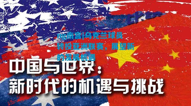 ng南宫|乌克兰球员转投亚洲联赛，展望新的发展机遇